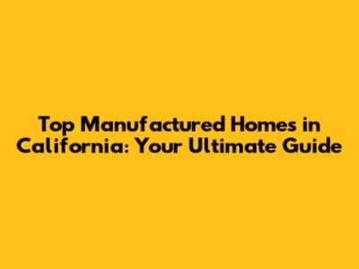 Top Manufactured Homes in California: Your Ultimate Guide