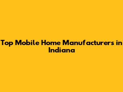 Top Mobile Home Manufacturers in Indiana