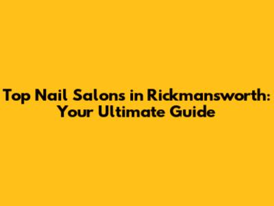 Top Nail Salons in Rickmansworth: Your Ultimate Guide