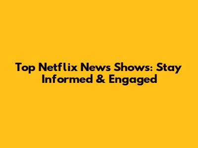 Top Netflix News Shows: Stay Informed & Engaged
