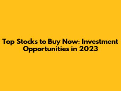 Top Stocks to Buy Now: Investment Opportunities in 2023