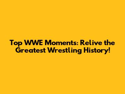 Top WWE Moments: Relive the Greatest Wrestling History!