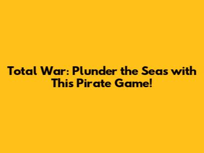 Total War: Plunder the Seas with This Pirate Game!