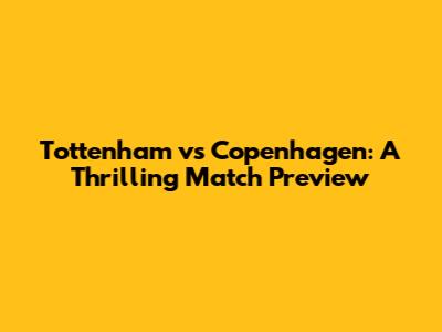 Tottenham vs Copenhagen: A Thrilling Match Preview