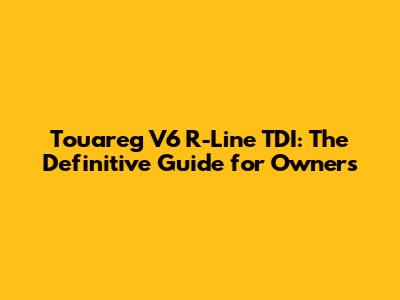 Touareg V6 R-Line TDI: The Definitive Guide for Owners