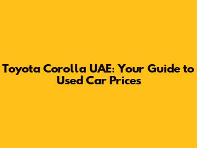 Toyota Corolla UAE: Your Guide to Used Car Prices