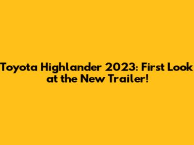 Toyota Highlander 2023: First Look at the New Trailer!