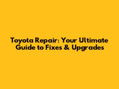 Toyota Repair: Your Ultimate Guide to Fixes & Upgrades
