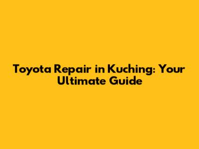 Toyota Repair in Kuching: Your Ultimate Guide