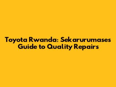Toyota Rwanda: Sekarurumase's Guide to Quality Repairs