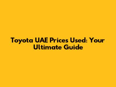 Toyota UAE Prices Used: Your Ultimate Guide