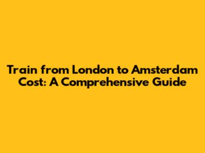 Train from London to Amsterdam Cost: A Comprehensive Guide