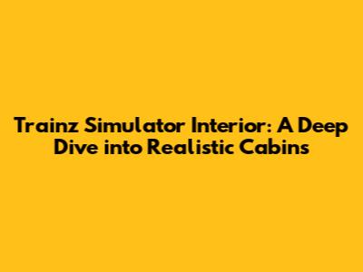 Trainz Simulator Interior: A Deep Dive into Realistic Cabins