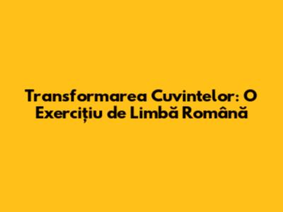 Transformarea Cuvintelor: O Exercițiu de Limbă Română