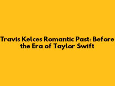 Travis Kelce's Romantic Past: Before the Era of Taylor Swift