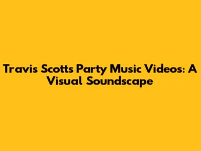 Travis Scott's Party Music Videos: A Visual Soundscape