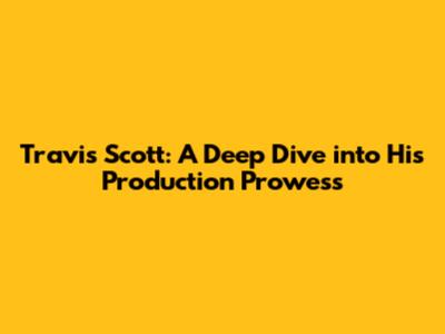 Travis Scott: A Deep Dive into His Production Prowess