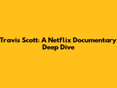 Travis Scott: A Netflix Documentary Deep Dive