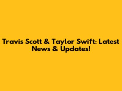Travis Scott & Taylor Swift: Latest News & Updates!