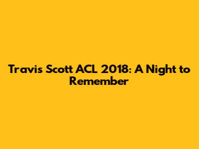 Travis Scott ACL 2018: A Night to Remember
