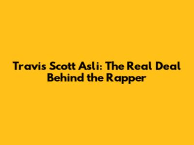 Travis Scott Asli: The Real Deal Behind the Rapper