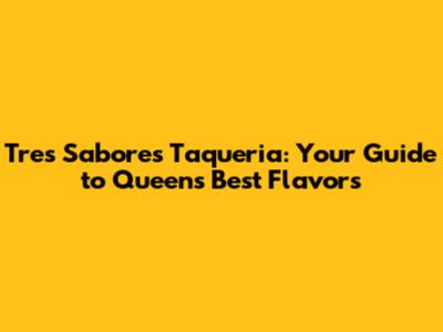 Tres Sabores Taqueria: Your Guide to Queens' Best Flavors