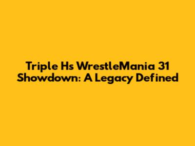 Triple H's WrestleMania 31 Showdown: A Legacy Defined