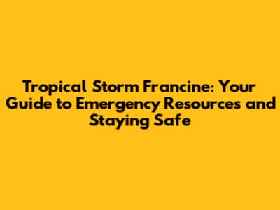 Tropical Storm Francine: Your Guide to Emergency Resources and Staying Safe