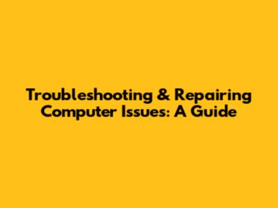 Troubleshooting & Repairing Computer Issues: A Guide
