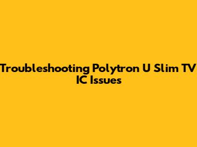 Troubleshooting Polytron U Slim TV IC Issues