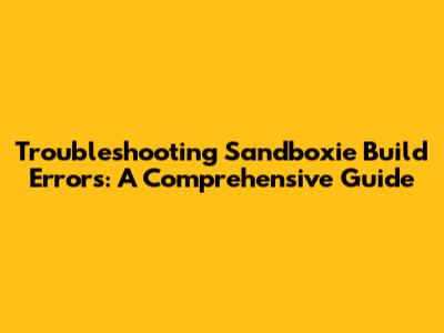 Troubleshooting Sandboxie Build Errors: A Comprehensive Guide