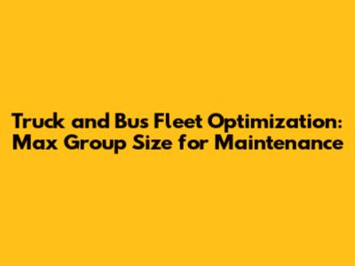 Truck and Bus Fleet Optimization: Max Group Size for Maintenance