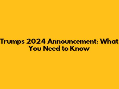 Trump's 2024 Announcement: What You Need to Know