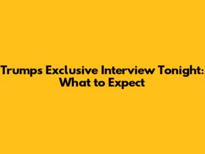 Trump's Exclusive Interview Tonight: What to Expect