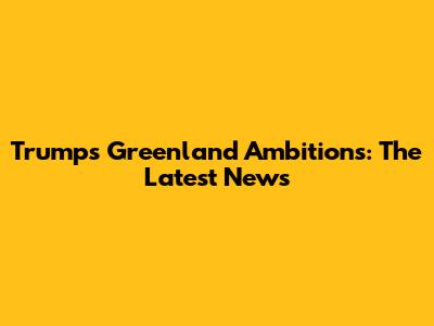 Trump's Greenland Ambitions: The Latest News