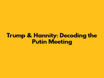 Trump & Hannity: Decoding the Putin Meeting