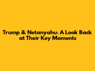 Trump & Netanyahu: A Look Back at Their Key Moments