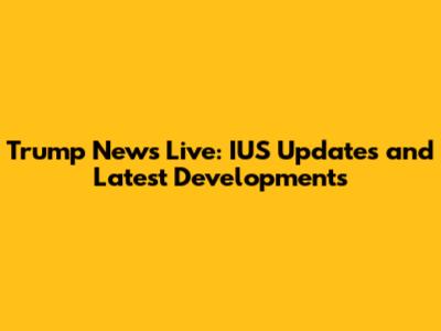 Trump News Live: IUS Updates and Latest Developments