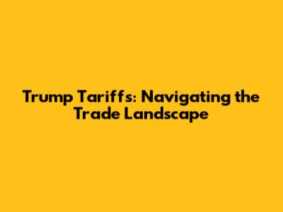 Trump Tariffs: Navigating the Trade Landscape