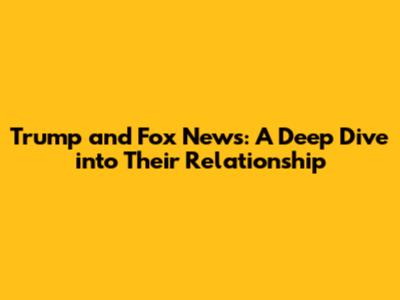 Trump and Fox News: A Deep Dive into Their Relationship