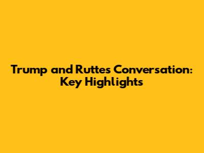Trump and Rutte's Conversation: Key Highlights