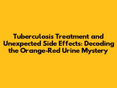 Tuberculosis Treatment and Unexpected Side Effects: Decoding the Orange-Red Urine Mystery