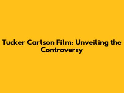 Tucker Carlson Film: Unveiling the Controversy