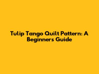 Tulip Tango Quilt Pattern: A Beginner's Guide
