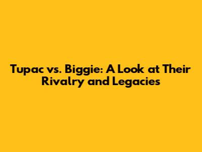 Tupac vs. Biggie: A Look at Their Rivalry and Legacies