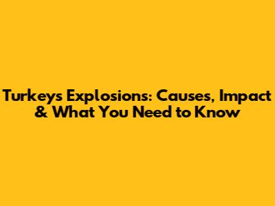 Turkey's Explosions: Causes, Impact & What You Need to Know