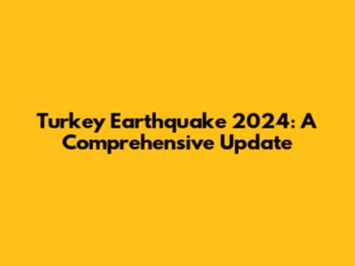 Turkey Earthquake 2024: A Comprehensive Update