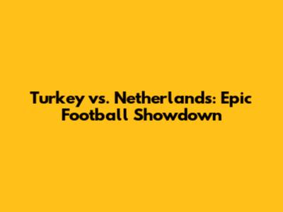 Turkey vs. Netherlands: Epic Football Showdown