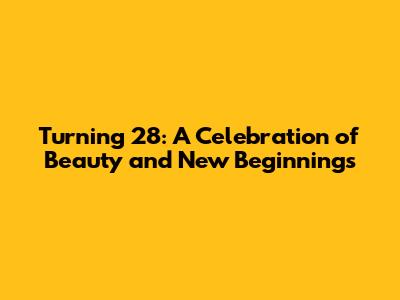 Turning 28: A Celebration of Beauty and New Beginnings