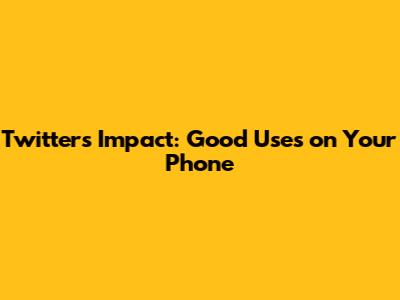 Twitter's Impact: Good Uses on Your Phone